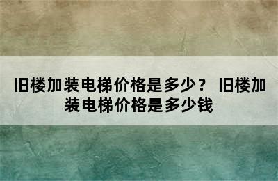 旧楼加装电梯价格是多少？ 旧楼加装电梯价格是多少钱